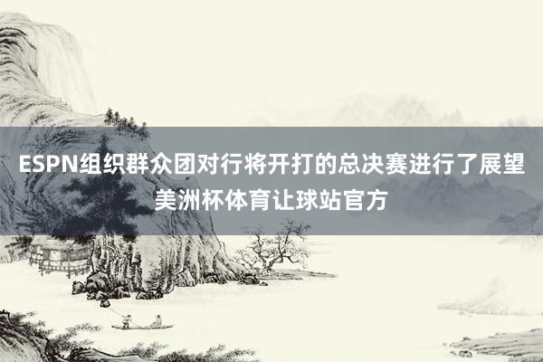 ESPN组织群众团对行将开打的总决赛进行了展望美洲杯体育让球站官方