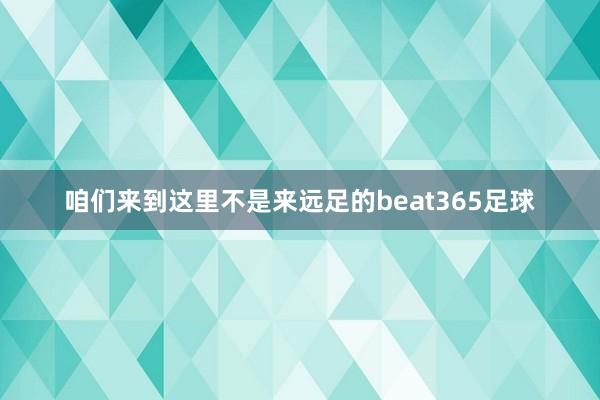 咱们来到这里不是来远足的beat365足球