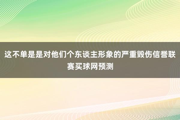 这不单是是对他们个东谈主形象的严重毁伤信誉联赛买球网预测