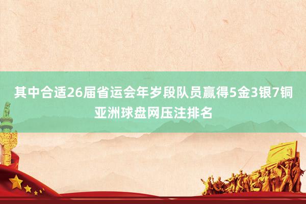 其中合适26届省运会年岁段队员赢得5金3银7铜亚洲球盘网压注排名