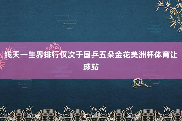 钱天一生界排行仅次于国乒五朵金花美洲杯体育让球站