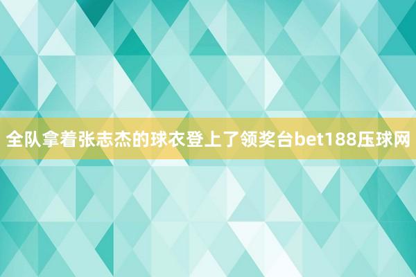 全队拿着张志杰的球衣登上了领奖台bet188压球网