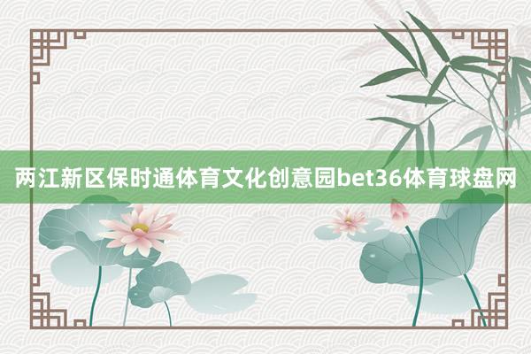 两江新区保时通体育文化创意园bet36体育球盘网