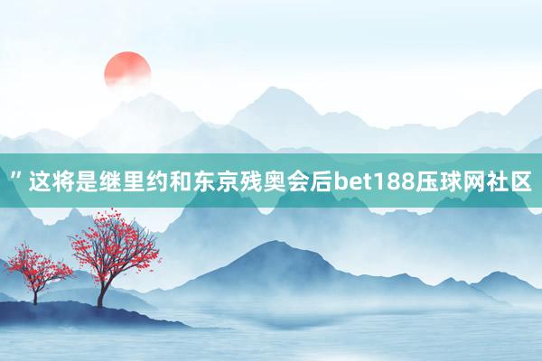 ”这将是继里约和东京残奥会后bet188压球网社区