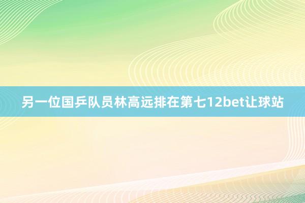 另一位国乒队员林高远排在第七12bet让球站