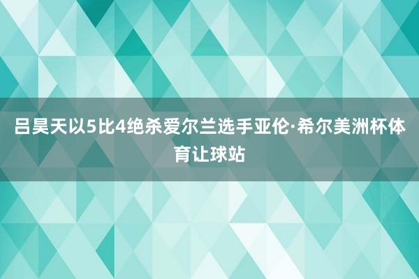 吕昊天以5比4绝杀爱尔兰选手亚伦·希尔美洲杯体育让球站