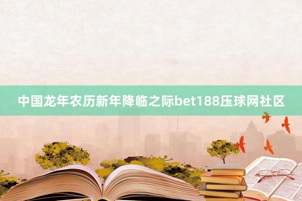 中国龙年农历新年降临之际bet188压球网社区