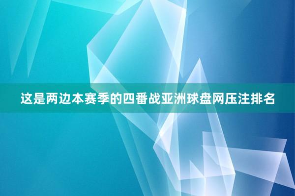 这是两边本赛季的四番战亚洲球盘网压注排名