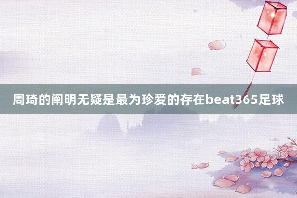 周琦的阐明无疑是最为珍爱的存在beat365足球