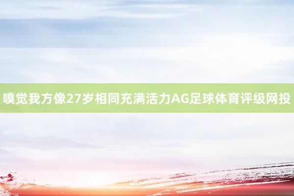 嗅觉我方像27岁相同充满活力AG足球体育评级网投