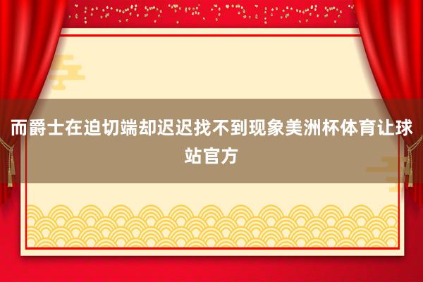 而爵士在迫切端却迟迟找不到现象美洲杯体育让球站官方