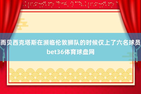 而贝西克塔斯在濒临伦敦狮队的时候仅上了六名球员bet36体育球盘网