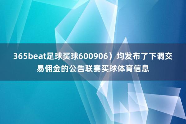 365beat足球买球600906）均发布了下调交易佣金的公告联赛买球体育信息