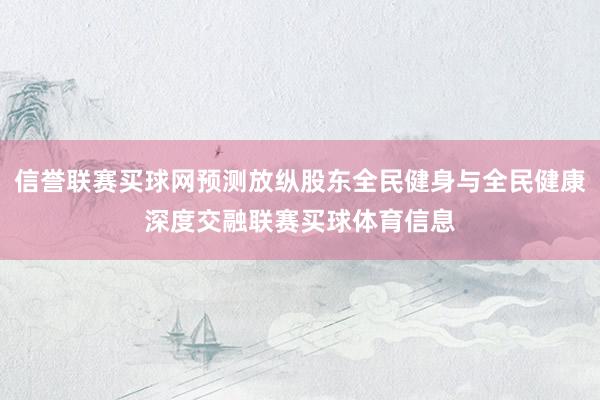 信誉联赛买球网预测放纵股东全民健身与全民健康深度交融联赛买球体育信息