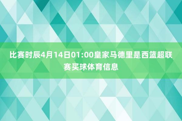 比赛时辰4月14日01:00　　皇家马德里是西篮超联赛买球体育信息