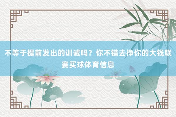 不等于提前发出的训诫吗？你不错去挣你的大钱联赛买球体育信息