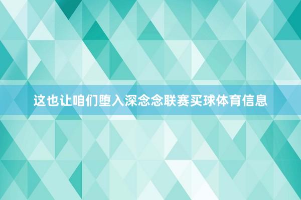 这也让咱们堕入深念念联赛买球体育信息