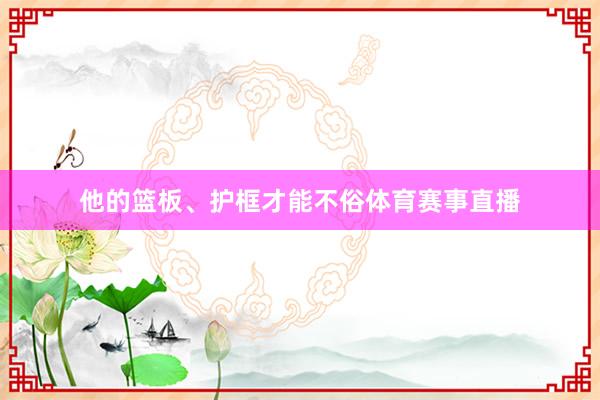 他的篮板、护框才能不俗体育赛事直播