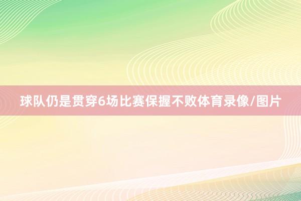 球队仍是贯穿6场比赛保握不败体育录像/图片