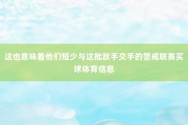 这也意味着他们短少与这批敌手交手的警戒联赛买球体育信息