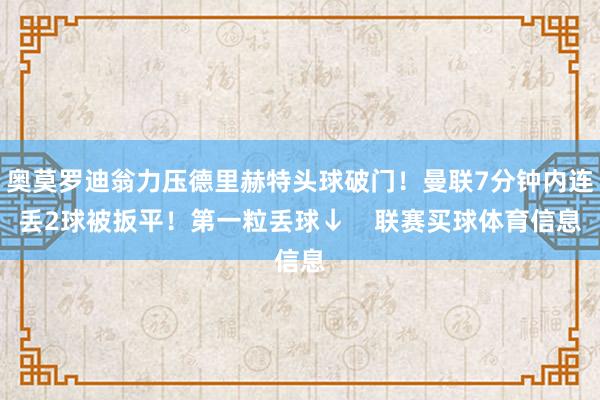 奥莫罗迪翁力压德里赫特头球破门！曼联7分钟内连丢2球被扳平！第一粒丢球↓    联赛买球体育信息