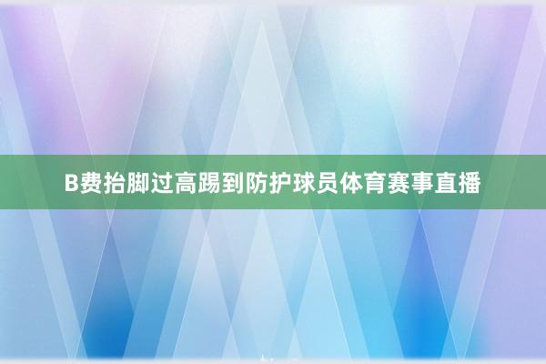 B费抬脚过高踢到防护球员体育赛事直播