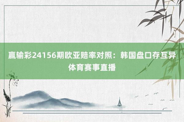 赢输彩24156期欧亚赔率对照：韩国盘口存互异体育赛事直播