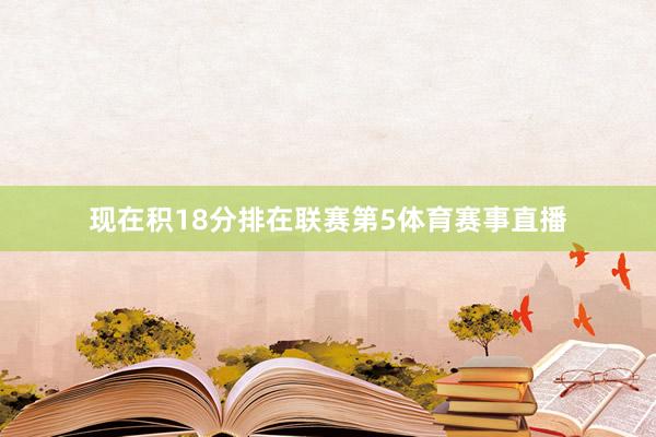 现在积18分排在联赛第5体育赛事直播