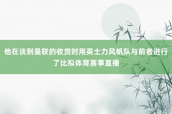 他在谈到曼联的收货时用英士力风帆队与前者进行了比拟体育赛事直播