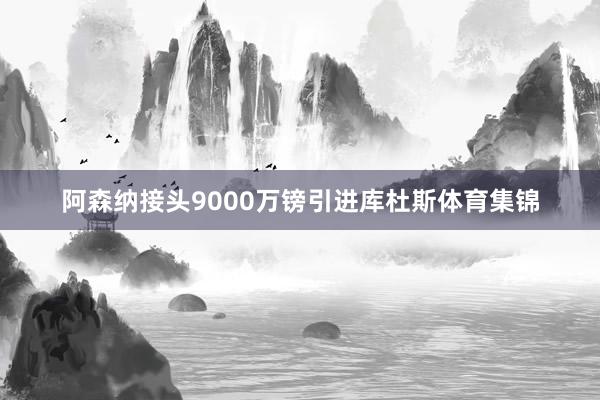 阿森纳接头9000万镑引进库杜斯体育集锦