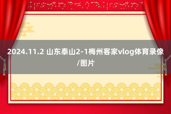 2024.11.2 山东泰山2-1梅州客家vlog体育录像/图片