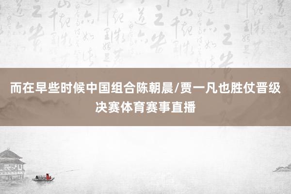 而在早些时候中国组合陈朝晨/贾一凡也胜仗晋级决赛体育赛事直播