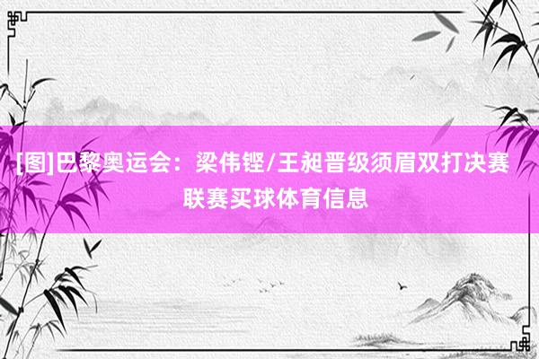 [图]巴黎奥运会：梁伟铿/王昶晋级须眉双打决赛    联赛买球体育信息