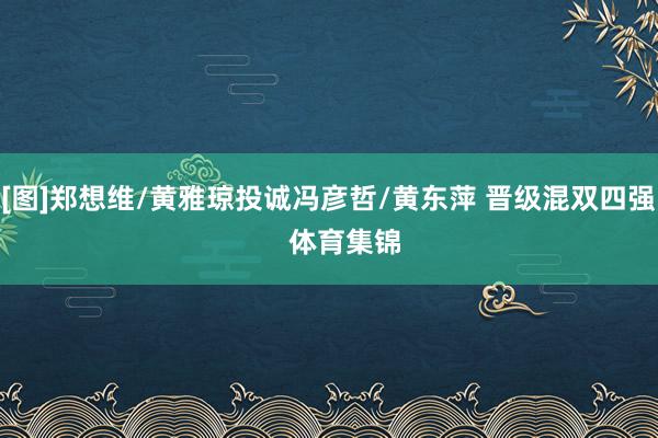 [图]郑想维/黄雅琼投诚冯彦哲/黄东萍 晋级混双四强    体育集锦