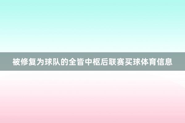 被修复为球队的全皆中枢后联赛买球体育信息