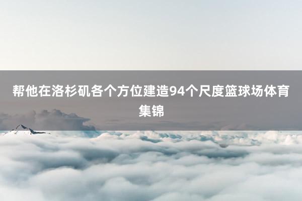 帮他在洛杉矶各个方位建造94个尺度篮球场体育集锦