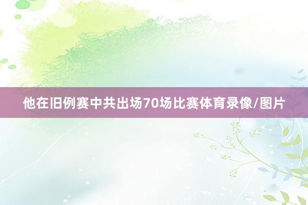 他在旧例赛中共出场70场比赛体育录像/图片