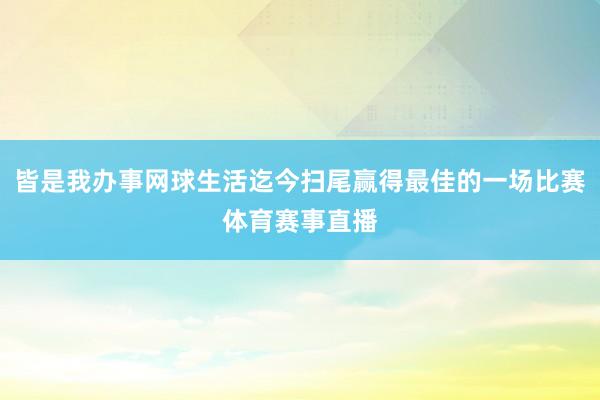 皆是我办事网球生活迄今扫尾赢得最佳的一场比赛体育赛事直播