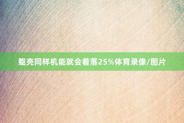 躯壳同样机能就会着落25%体育录像/图片