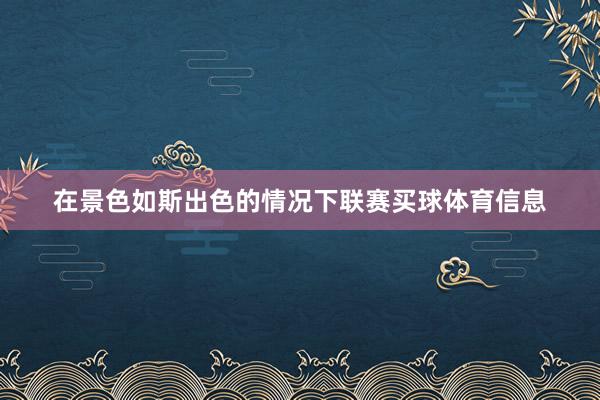 在景色如斯出色的情况下联赛买球体育信息