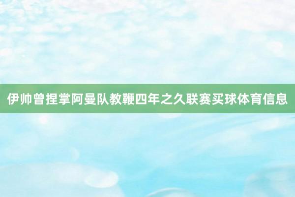 伊帅曾捏掌阿曼队教鞭四年之久联赛买球体育信息