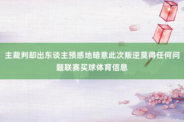 主裁判却出东谈主预感地暗意此次叛逆莫得任何问题联赛买球体育信息