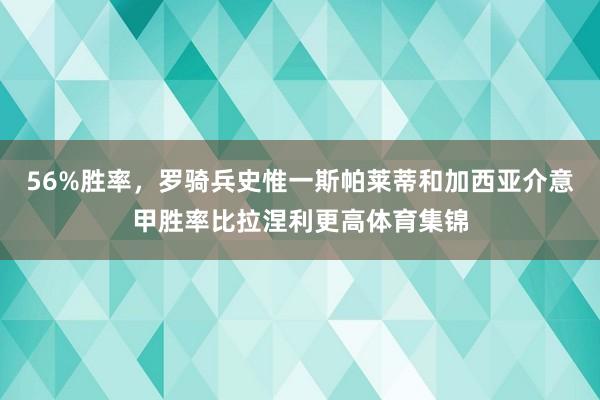 56%胜率，罗骑兵史惟一斯帕莱蒂和加西亚介意甲胜率比拉涅利更高体育集锦