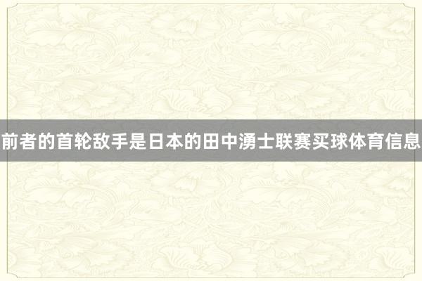 前者的首轮敌手是日本的田中湧士联赛买球体育信息