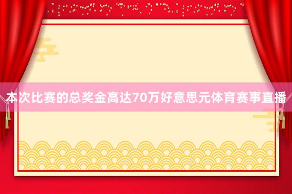 本次比赛的总奖金高达70万好意思元体育赛事直播