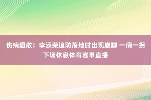 伤病退散！李添荣追防落地时出现崴脚 一瘸一拐下场休息体育赛事直播