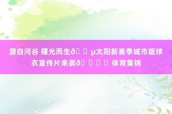 源自河谷 曙光而生🌵太阳新赛季城市版球衣宣传片来袭🏜️体育集锦