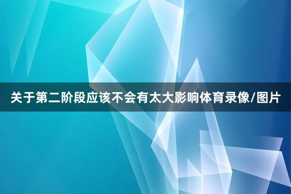 关于第二阶段应该不会有太大影响体育录像/图片