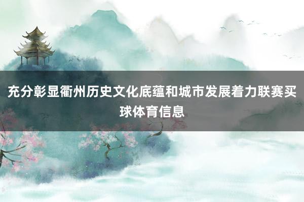 充分彰显衢州历史文化底蕴和城市发展着力联赛买球体育信息