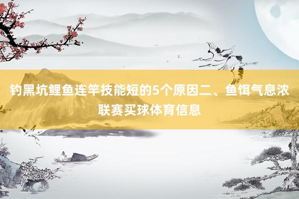 钓黑坑鲤鱼连竿技能短的5个原因二、鱼饵气息浓联赛买球体育信息